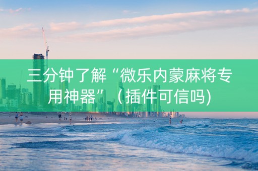 三分钟了解“微乐内蒙麻将专用神器”（插件可信吗)