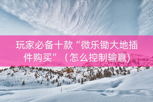 玩家必备十款“微乐锄大地插件购买”（怎么控制输赢)