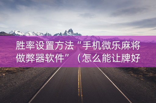 胜率设置方法“手机微乐麻将做弊器软件”（怎么能让牌好一点)