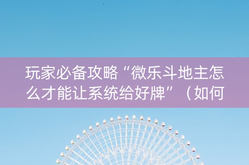 玩家必备攻略“微乐斗地主怎么才能让系统给好牌”（如何提高胜率)