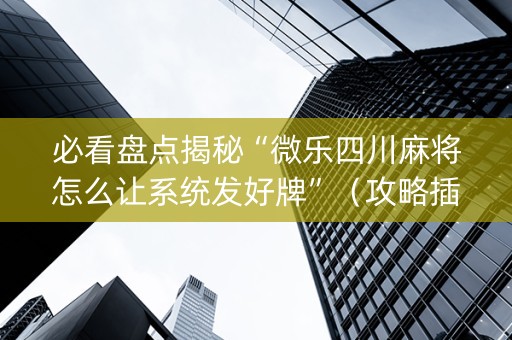 必看盘点揭秘“微乐四川麻将怎么让系统发好牌”（攻略插件)