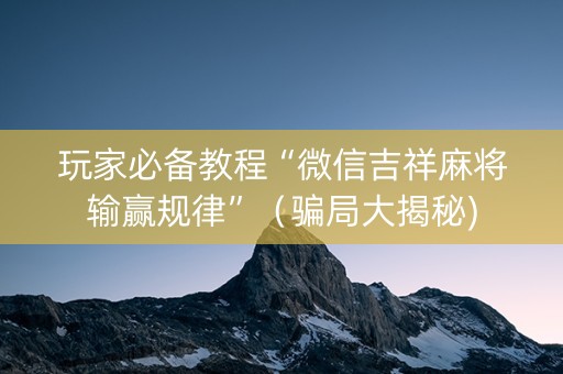 玩家必备教程“微信吉祥麻将输赢规律”（骗局大揭秘)