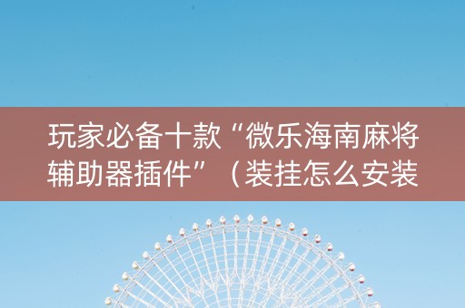 玩家必备十款“微乐海南麻将辅助器插件”（装挂怎么安装)