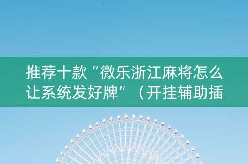 推荐十款“微乐浙江麻将怎么让系统发好牌”（开挂辅助插件)