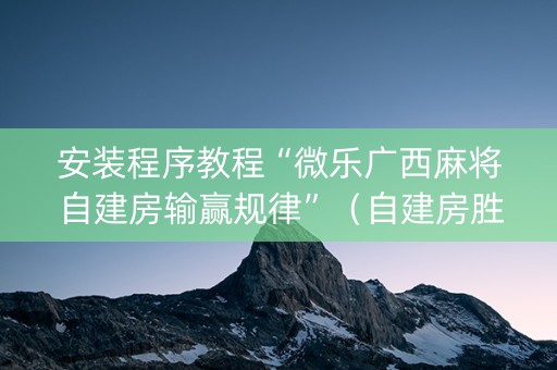 安装程序教程“微乐广西麻将自建房输赢规律”（自建房胜负规律)