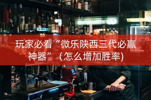 玩家必看“微乐陕西三代必赢神器”（怎么增加胜率)