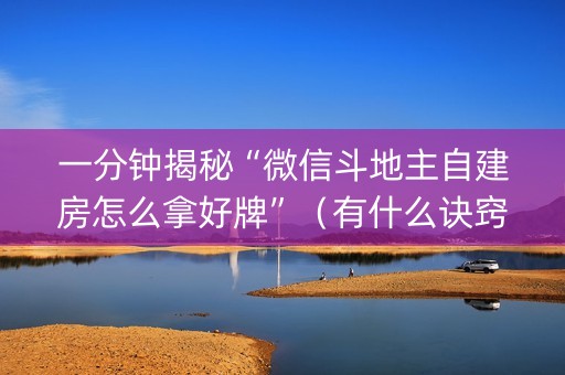 一分钟揭秘“微信斗地主自建房怎么拿好牌”（有什么诀窍)