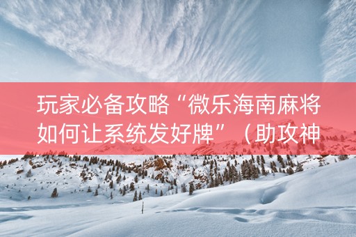 玩家必备攻略“微乐海南麻将如何让系统发好牌”（助攻神器)