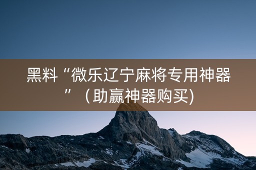 黑料“微乐辽宁麻将专用神器”（助赢神器购买)