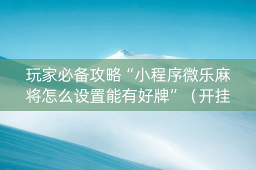 玩家必备攻略“小程序微乐麻将怎么设置能有好牌”（开挂神器下载)