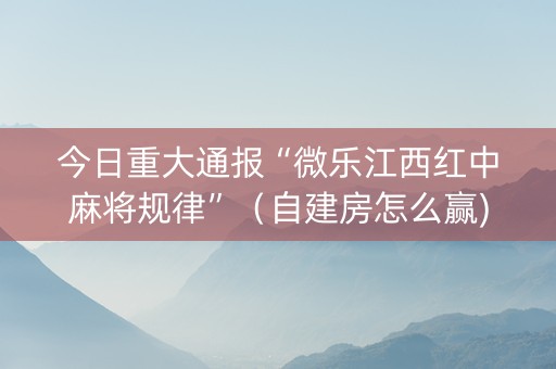 今日重大通报“微乐江西红中麻将规律”（自建房怎么赢)