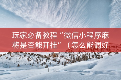 玩家必备教程“微信小程序麻将是否能开挂”（怎么能调好牌)