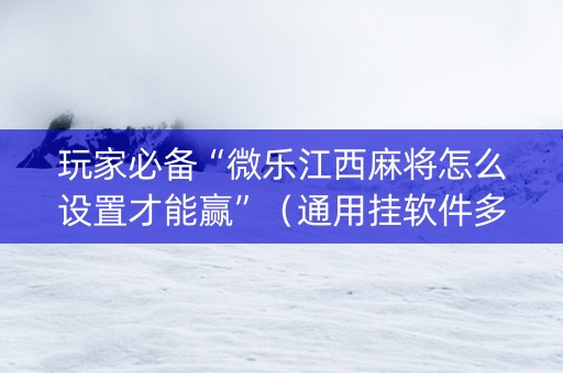 玩家必备“微乐江西麻将怎么设置才能赢”（通用挂软件多少钱)