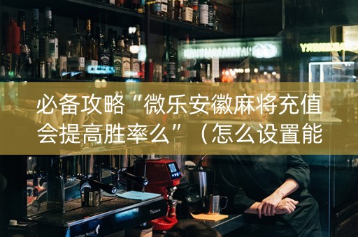 必备攻略“微乐安徽麻将充值会提高胜率么”（怎么设置能有好牌)