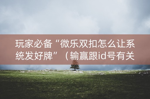 玩家必备“微乐双扣怎么让系统发好牌”（输赢跟id号有关系吗)