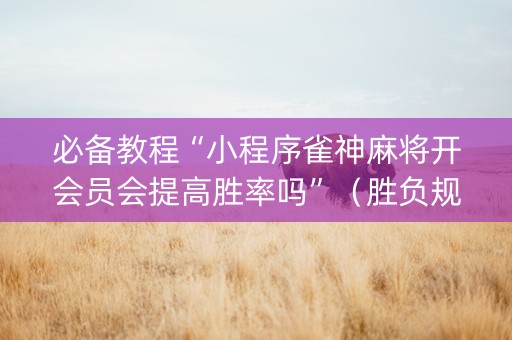 必备教程“小程序雀神麻将开会员会提高胜率吗”（胜负规律拿好牌)