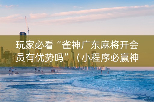 玩家必看“雀神广东麻将开会员有优势吗”（小程序必赢神器)