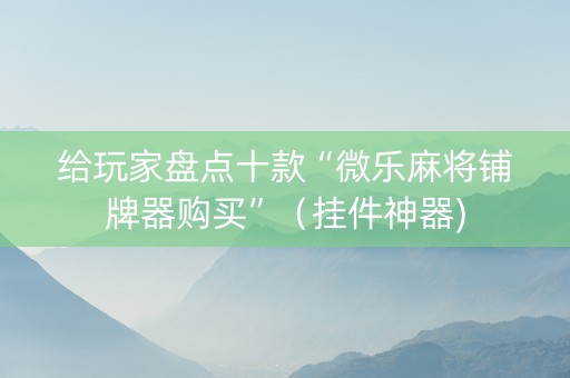 给玩家盘点十款“微乐麻将铺牌器购买”（挂件神器)