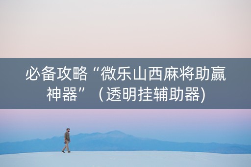 必备攻略“微乐山西麻将助赢神器”（透明挂辅助器)
