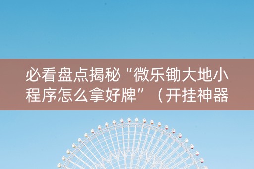 必看盘点揭秘“微乐锄大地小程序怎么拿好牌”（开挂神器下载)