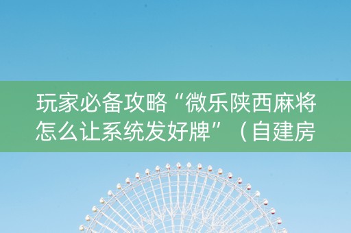 玩家必备攻略“微乐陕西麻将怎么让系统发好牌”（自建房怎么拿好牌)