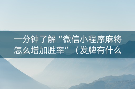 一分钟了解“微信小程序麻将怎么增加胜率”（发牌有什么规律吗)