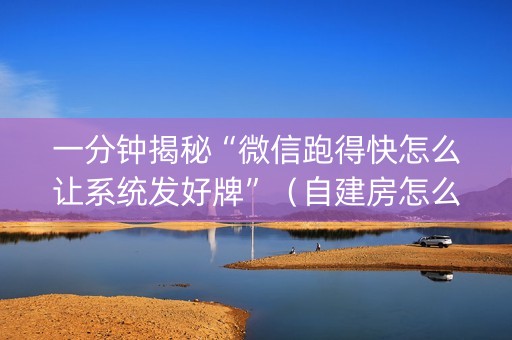 一分钟揭秘“微信跑得快怎么让系统发好牌”（自建房怎么拿好牌)