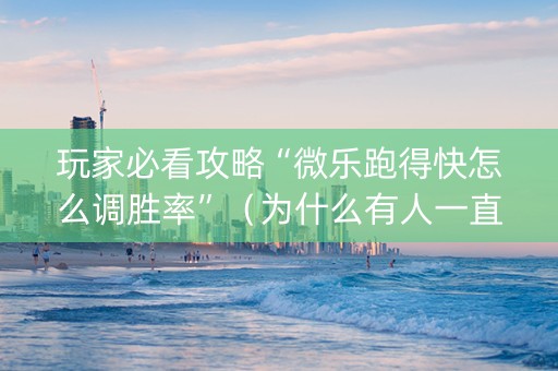 玩家必看攻略“微乐跑得快怎么调胜率”（为什么有人一直赢)