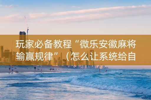 玩家必备教程“微乐安徽麻将输赢规律”（怎么让系统给自己好牌)