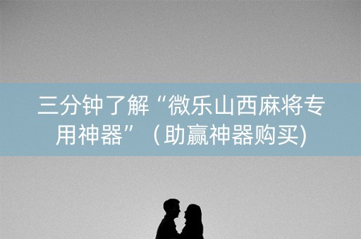 三分钟了解“微乐山西麻将专用神器”（助赢神器购买)