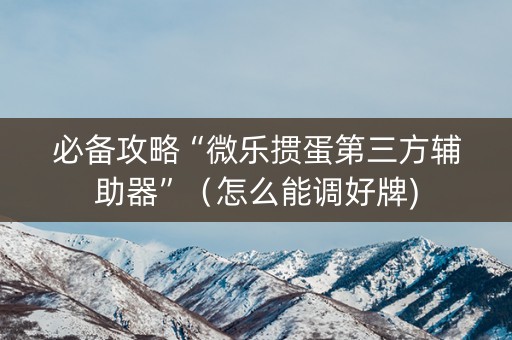 必备攻略“微乐掼蛋第三方辅助器”（怎么能调好牌)