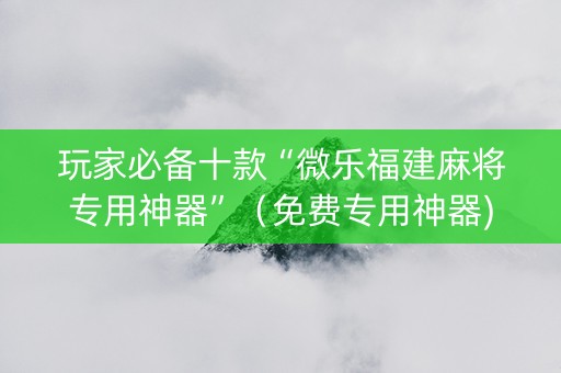 玩家必备十款“微乐福建麻将专用神器”（免费专用神器)
