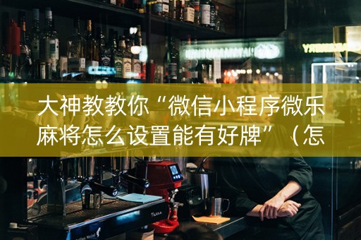 大神教教你“微信小程序微乐麻将怎么设置能有好牌”（怎么设置才能赢)
