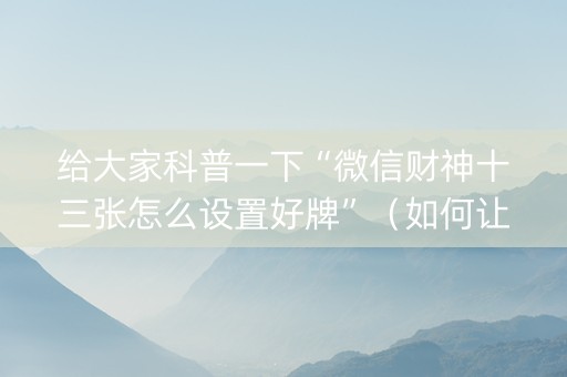 给大家科普一下“微信财神十三张怎么设置好牌”（如何让系统发好牌)