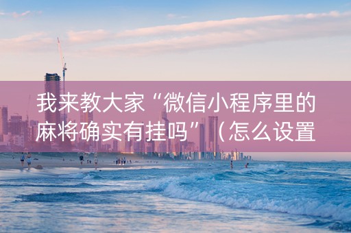 我来教大家“微信小程序里的麻将确实有挂吗”（怎么设置能有好牌)
