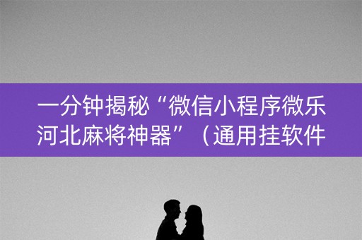 一分钟揭秘“微信小程序微乐河北麻将神器”（通用挂软件多少钱)