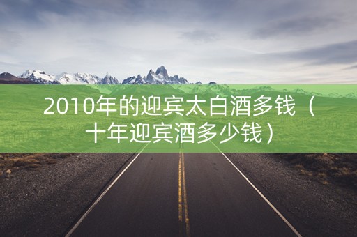 2010年的迎宾太白酒多钱（十年迎宾酒多少钱）