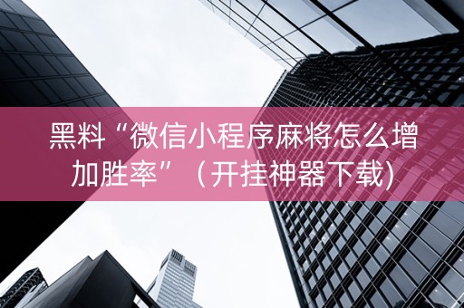 黑料“微信小程序麻将怎么增加胜率”（开挂神器下载)