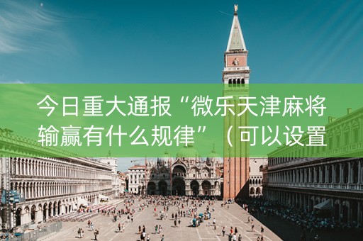 今日重大通报“微乐天津麻将输赢有什么规律”（可以设置输赢吗)