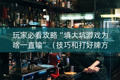 玩家必看攻略“填大坑游戏为啥一直输”（技巧和打好牌方法)