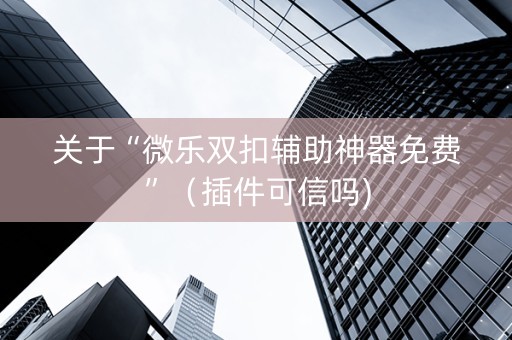 关于“微乐双扣辅助神器免费”（插件可信吗)
