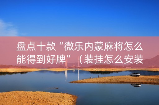 盘点十款“微乐内蒙麻将怎么能得到好牌”（装挂怎么安装)