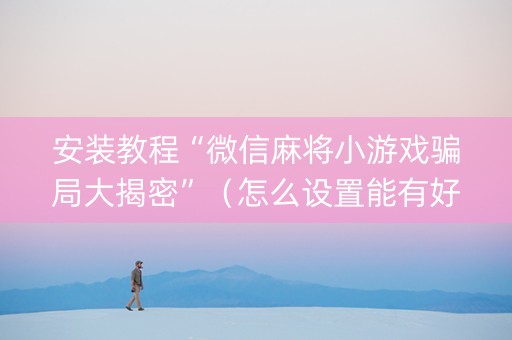 安装教程“微信麻将小游戏骗局大揭密”（怎么设置能有好牌)