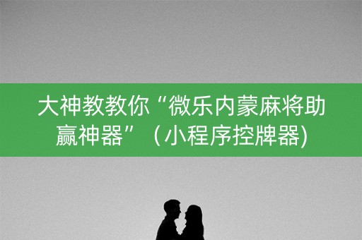 大神教教你“微乐内蒙麻将助赢神器”（小程序控牌器)