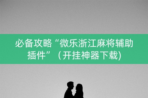 必备攻略“微乐浙江麻将辅助插件”（开挂神器下载)