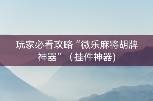 玩家必看攻略“微乐麻将胡牌神器”（挂件神器)