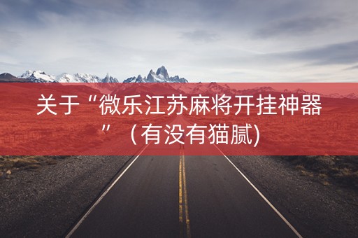 关于“微乐江苏麻将开挂神器”（有没有猫腻)