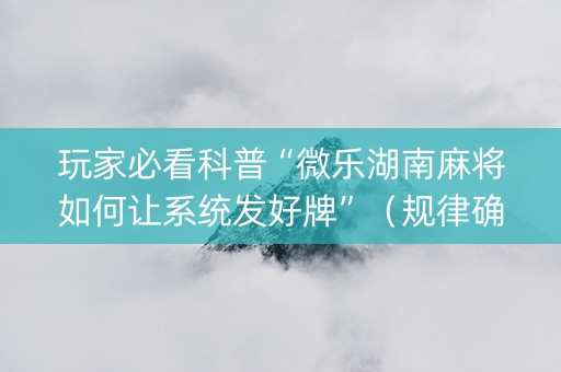 玩家必看科普“微乐湖南麻将如何让系统发好牌”（规律确实有挂)