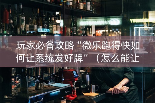 玩家必备攻略“微乐跑得快如何让系统发好牌”（怎么能让牌好一点)