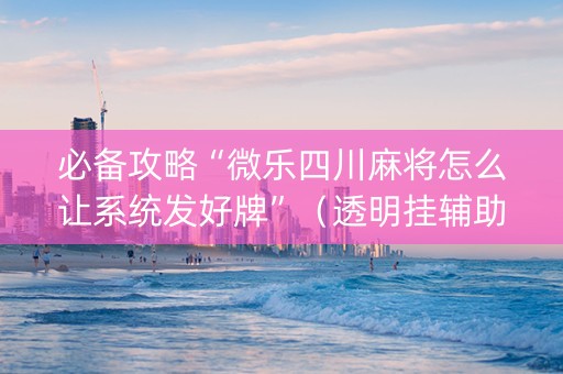 必备攻略“微乐四川麻将怎么让系统发好牌”（透明挂辅助器)